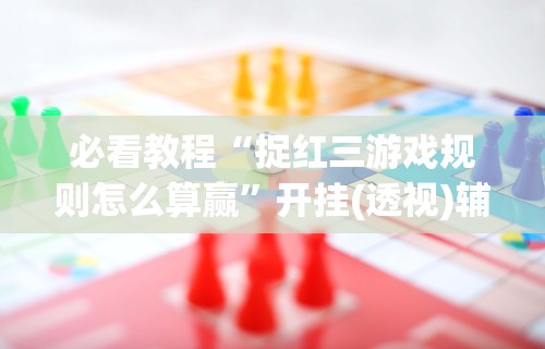 必看教程“捉红三游戏规则怎么算赢	”开挂(透视)辅助