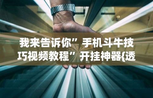 我来告诉你”手机斗牛技巧视频教程	”开挂神器{透视辅助}全揭秘