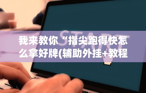 我来教你“指尖跑得快怎么拿好牌(辅助外挂+教程)