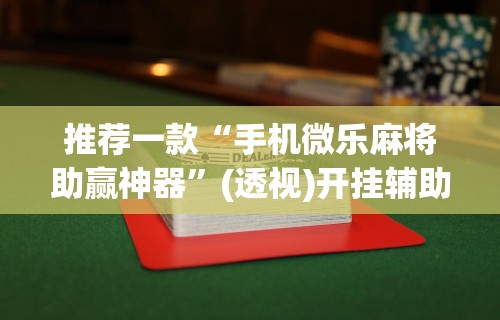 推荐一款“手机微乐麻将助赢神器”(透视)开挂辅助脚本+详细开挂安装教程