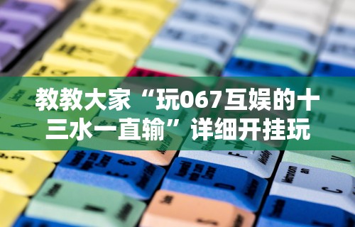 教教大家“玩067互娱的十三水一直输”详细开挂玩法