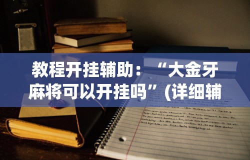 教程开挂辅助：“大金牙麻将可以开挂吗	”(详细辅助脚本)