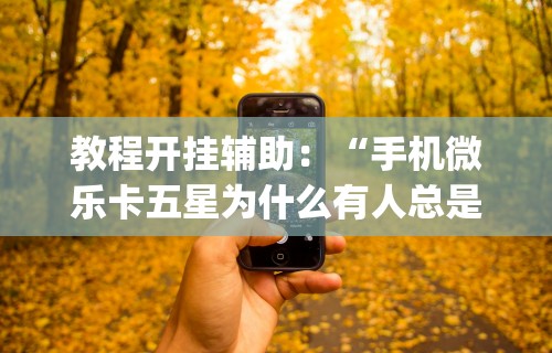 教程开挂辅助：“手机微乐卡五星为什么有人总是赢	”开挂(透视)辅助教程