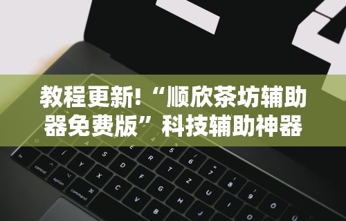 教程更新!“顺欣茶坊辅助器免费版”科技辅助神器手机版教程