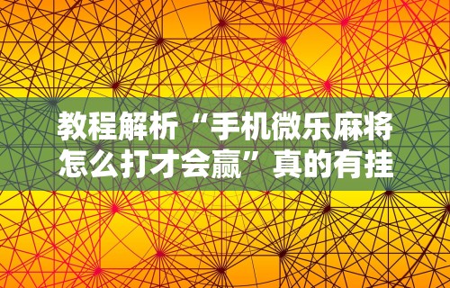 教程解析“手机微乐麻将怎么打才会赢	”真的有挂