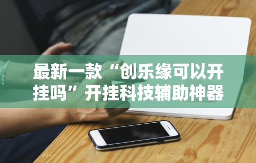 最新一款“创乐缘可以开挂吗”开挂科技辅助神器手机