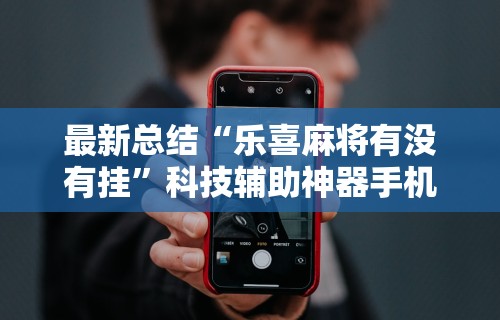最新总结“乐喜麻将有没有挂	”科技辅助神器手机
