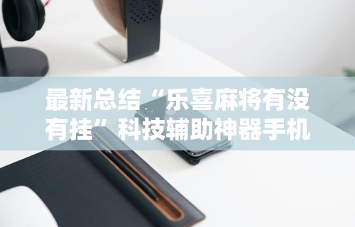 最新总结“乐喜麻将有没有挂”科技辅助神器手机