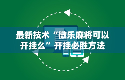 最新技术“微乐麻将可以开挂么”开挂必胜方法