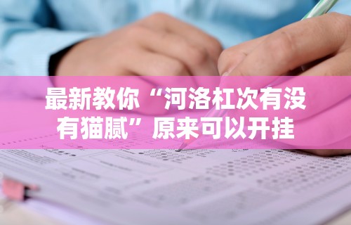最新教你“河洛杠次有没有猫腻”原来可以开挂