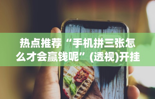 热点推荐“手机拼三张怎么才会赢钱呢”(透视)开挂详细教程