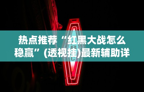 热点推荐“红黑大战怎么稳赢”(透视挂)最新辅助详细教程