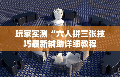 玩家实测“六人拼三张技巧最新辅助详细教程