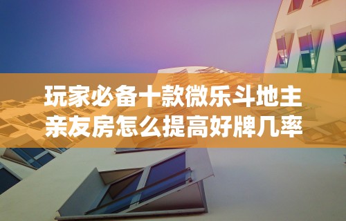 玩家必备十款微乐斗地主亲友房怎么提高好牌几率	”(详细透视教程)