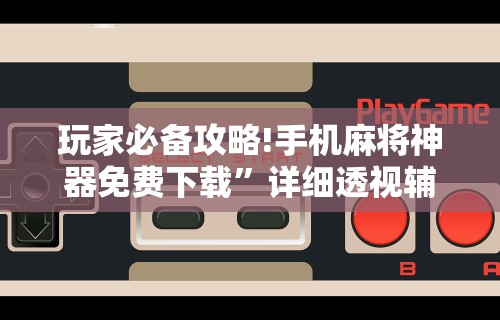 玩家必备攻略!手机麻将神器免费下载”详细透视辅助教程官方正版下载