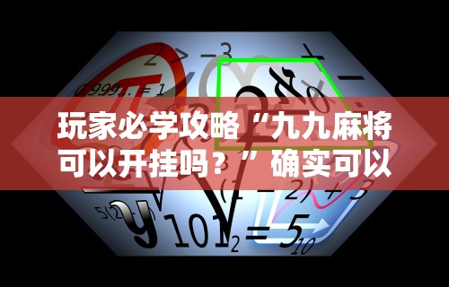 玩家必学攻略“九九麻将可以开挂吗？”确实可以使用辅助