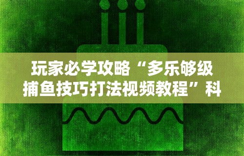 玩家必学攻略“多乐够级捕鱼技巧打法视频教程”科技辅助神器手机版