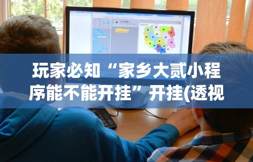 玩家必知“家乡大贰小程序能不能开挂”开挂(透视)辅助教程