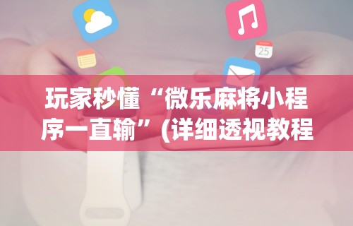 玩家秒懂“微乐麻将小程序一直输	”(详细透视教程)