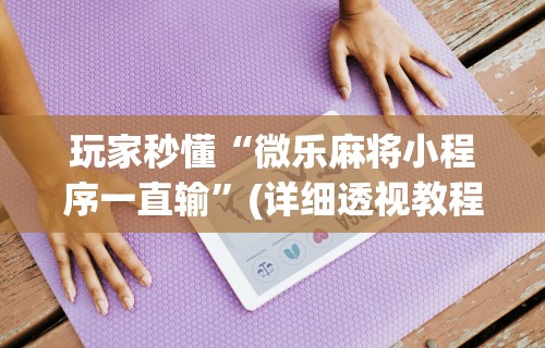 玩家秒懂“微乐麻将小程序一直输	”(详细透视教程)