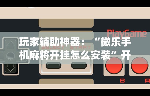 玩家辅助神器：“微乐手机麻将开挂怎么安装	”开挂(透视)辅助