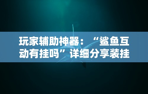 玩家辅助神器：“鲨鱼互动有挂吗	”详细分享装挂步骤教程