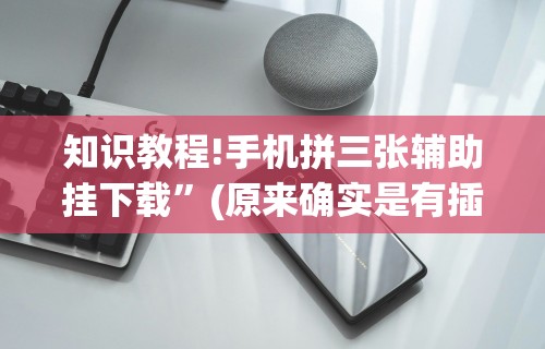 知识教程!手机拼三张辅助挂下载	”(原来确实是有插件)