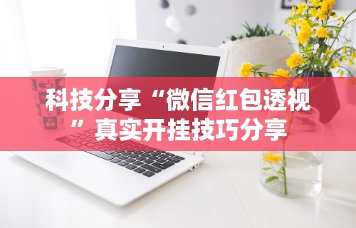 科技分享“微信红包透视	”真实开挂技巧分享