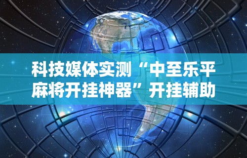 科技媒体实测“中至乐平麻将开挂神器”开挂辅助详细步骤