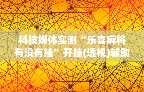 科技媒体实测“乐喜麻将有没有挂”开挂(透视)辅助教程