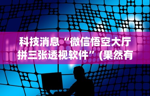 科技消息“微信悟空大厅拼三张透视软件”(果然有透视挂)
