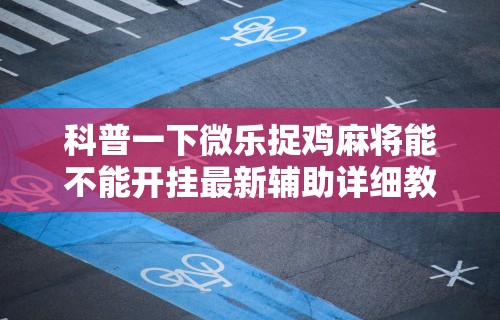 科普一下微乐捉鸡麻将能不能开挂最新辅助详细教程