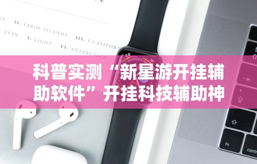 科普实测“新星游开挂辅助软件”开挂科技辅助神器手机