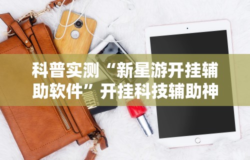 科普实测“新星游开挂辅助软件”开挂科技辅助神器手机