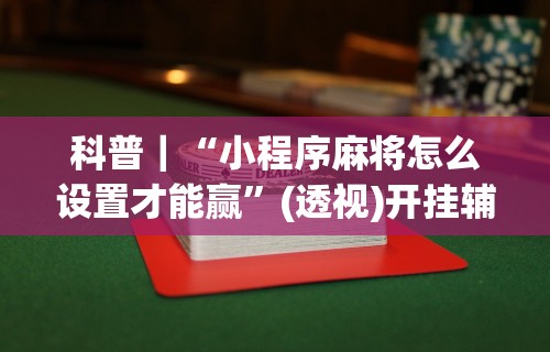 科普｜“小程序麻将怎么设置才能赢”(透视)开挂辅助脚本+详细开挂安装教程