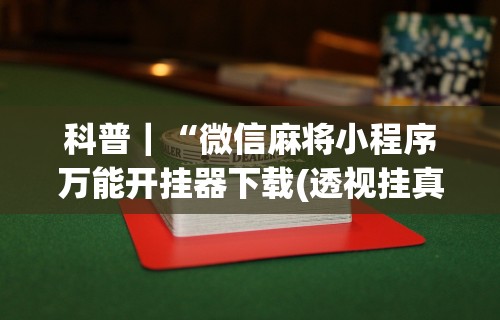 科普|“微信麻将小程序万能开挂器下载(透视挂真的假的) 科普|“微信麻将小程序万能开挂器下载(透视挂真的假的)