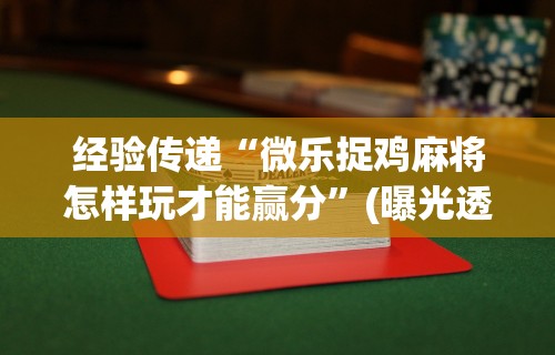 经验传递“微乐捉鸡麻将怎样玩才能赢分”(曝光透视必备猫腻)