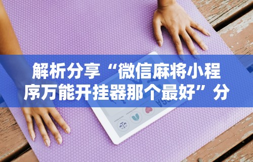 解析分享“微信麻将小程序万能开挂器那个最好	”分享用挂教程