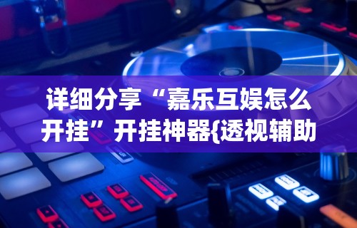 详细分享“嘉乐互娱怎么开挂	”开挂神器{透视辅助}全揭秘