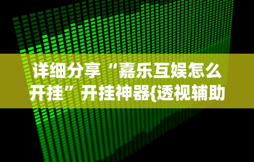 详细分享“嘉乐互娱怎么开挂”开挂神器{透视辅助}全揭秘