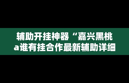 辅助开挂神器“嘉兴黑桃a谁有挂合作最新辅助详细教程 辅助开挂神器“嘉兴黑桃a谁有挂合作最新辅助详细教程