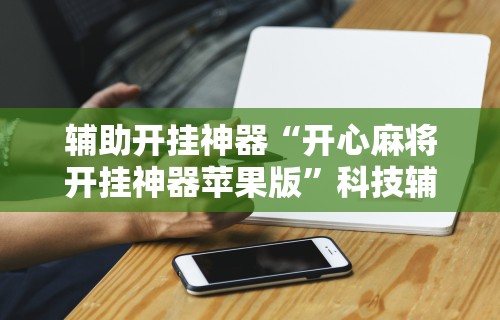 辅助开挂神器“开心麻将开挂神器苹果版”科技辅助神器手机版教程