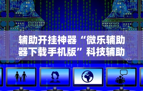 辅助开挂神器“微乐辅助器下载手机版”科技辅助神器手机版教程