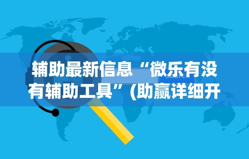 辅助最新信息“微乐有没有辅助工具	”(助赢详细开挂教程)