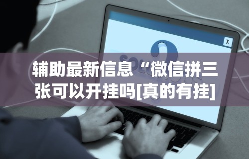 辅助最新信息“微信拼三张可以开挂吗[真的有挂]