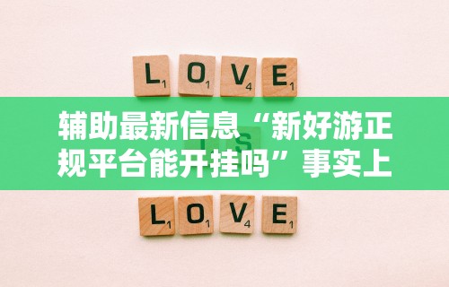 辅助最新信息“新好游正规平台能开挂吗”事实上真的有挂