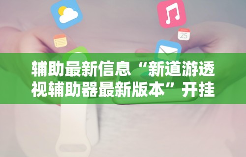 辅助最新信息“新道游透视辅助器最新版本”开挂辅助详细步骤