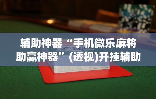 辅助神器“手机微乐麻将助赢神器	”(透视)开挂辅助脚本+详细开挂安装教程