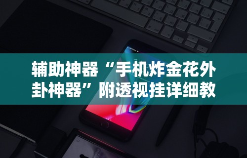 辅助神器“手机炸金花外卦神器”附透视挂详细教程