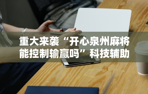 重大来袭“开心泉州麻将能控制输赢吗”科技辅助神器手机版教程